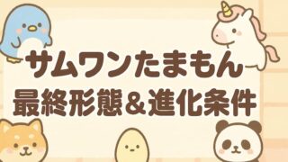 サムワンたまもん最終形態の全種類図鑑！進化条件といつなるか徹底解説 